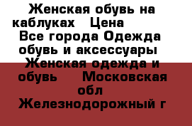 Женская обувь на каблуках › Цена ­ 1 000 - Все города Одежда, обувь и аксессуары » Женская одежда и обувь   . Московская обл.,Железнодорожный г.